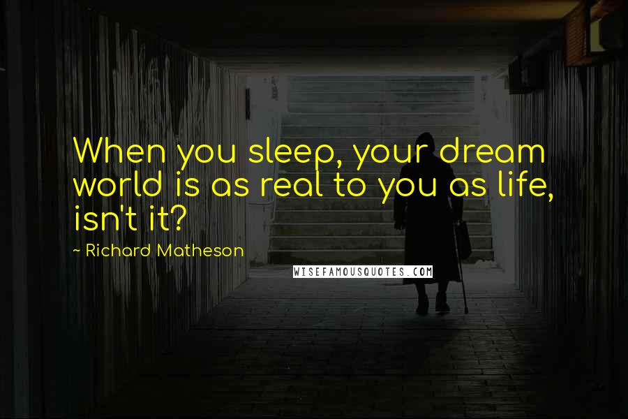 Richard Matheson quotes: When you sleep, your dream world is as real to you as life, isn't it?