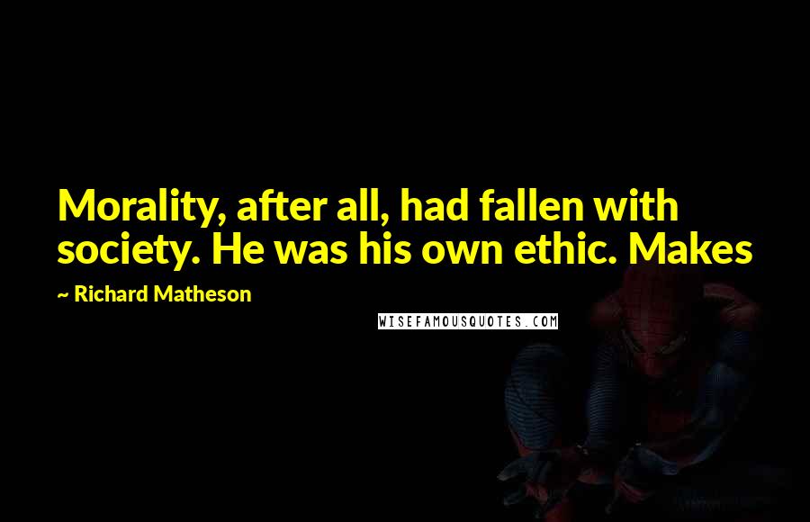 Richard Matheson quotes: Morality, after all, had fallen with society. He was his own ethic. Makes