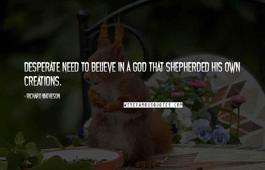 Richard Matheson quotes: Desperate need to believe in a God that shepherded his own creations.