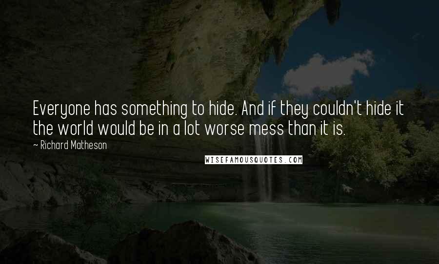 Richard Matheson quotes: Everyone has something to hide. And if they couldn't hide it the world would be in a lot worse mess than it is.