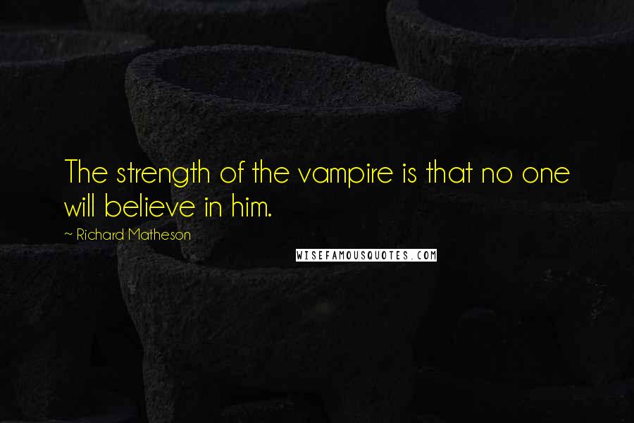 Richard Matheson quotes: The strength of the vampire is that no one will believe in him.