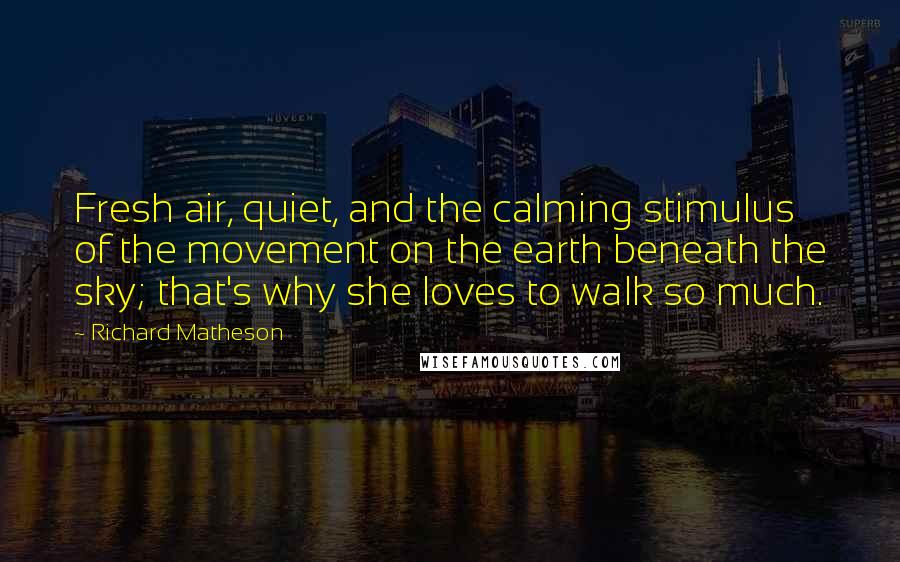 Richard Matheson quotes: Fresh air, quiet, and the calming stimulus of the movement on the earth beneath the sky; that's why she loves to walk so much.