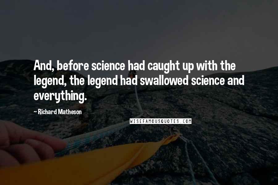 Richard Matheson quotes: And, before science had caught up with the legend, the legend had swallowed science and everything.