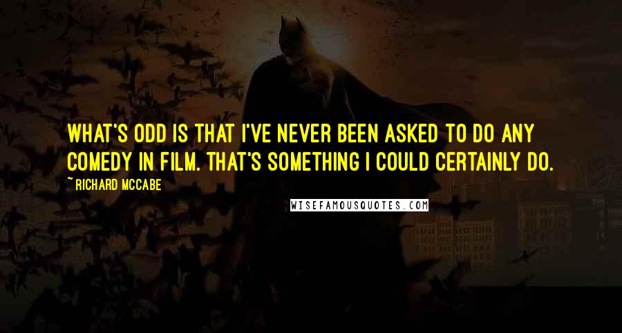 Richard McCabe quotes: What's odd is that I've never been asked to do any comedy in film. That's something I could certainly do.