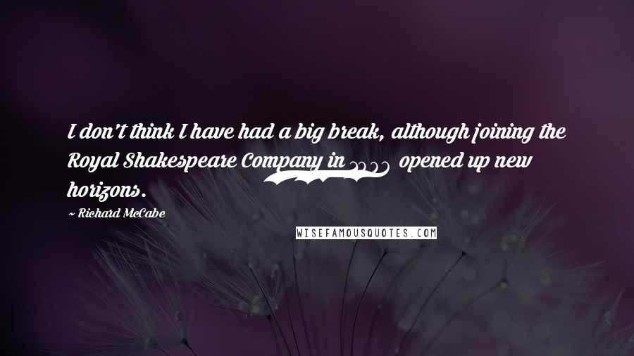 Richard McCabe quotes: I don't think I have had a big break, although joining the Royal Shakespeare Company in 1986 opened up new horizons. Richard McCabe quotes: I don't think I have had a big break, although joining the Royal Shakespeare Company in 1986 opened up new horizons.