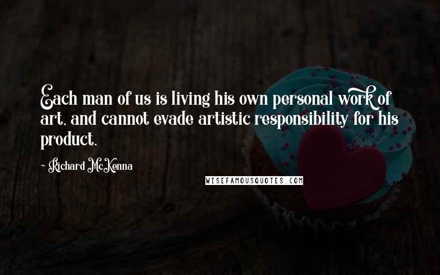 Richard McKenna quotes: Each man of us is living his own personal work of art, and cannot evade artistic responsibility for his product.