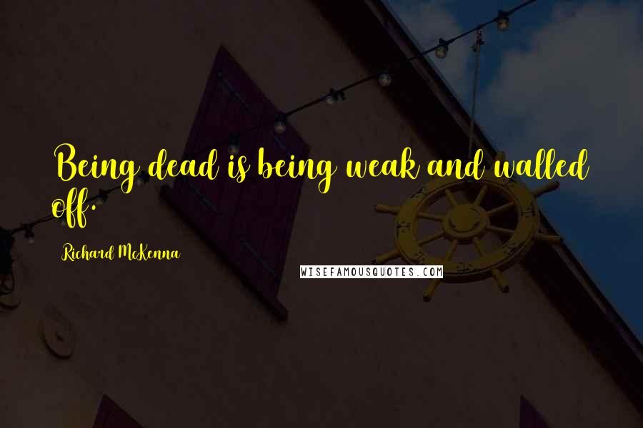 Richard McKenna quotes: Being dead is being weak and walled off.