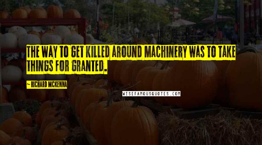 Richard McKenna quotes: The way to get killed around machinery was to take things for granted.