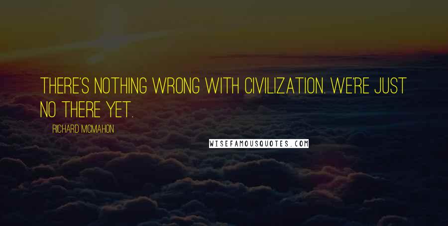 Richard McMahon quotes: There's nothing wrong with civilization. We're just no there yet.