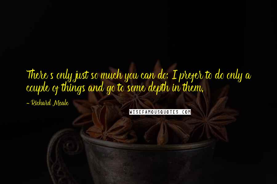 Richard Meale quotes: There's only just so much you can do; I prefer to do only a couple of things and go to some depth in them. Richard Meale quotes: There's only just so much you can do; I prefer to do only a couple of things and go to some depth in them.