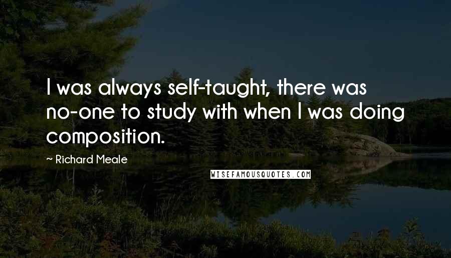 Richard Meale quotes: I was always self-taught, there was no-one to study with when I was doing composition.