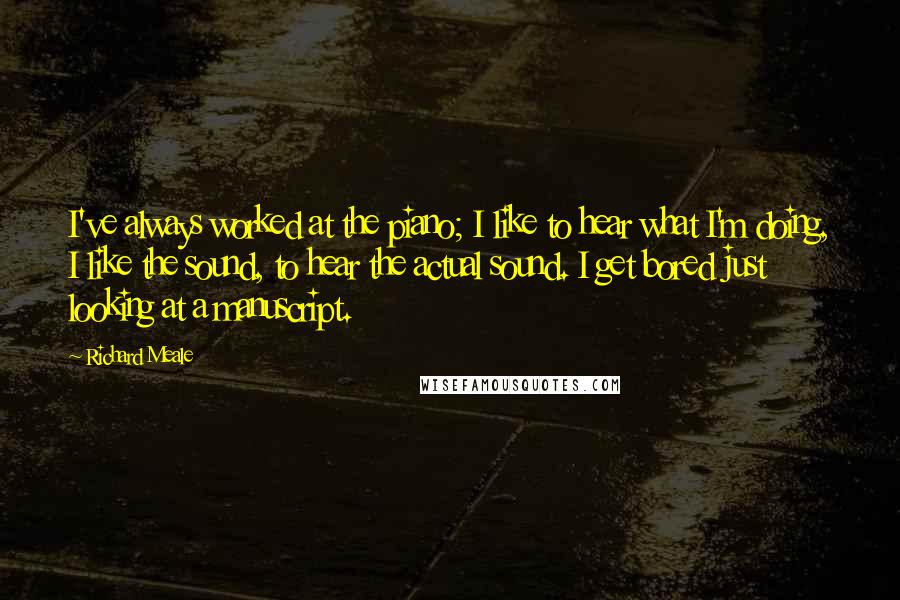 Richard Meale quotes: I've always worked at the piano; I like to hear what I'm doing, I like the sound, to hear the actual sound. I get bored just looking at a manuscript.