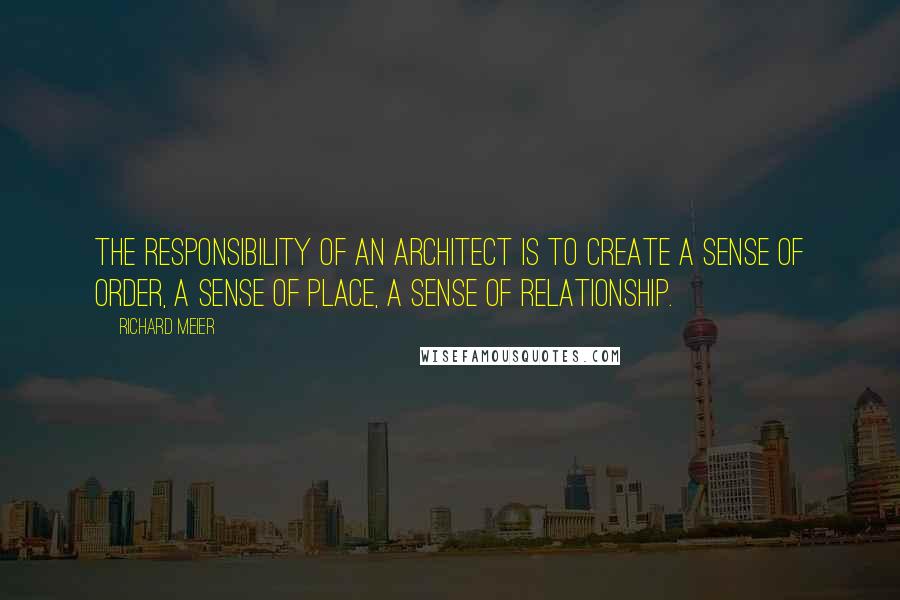 Richard Meier quotes: The responsibility of an architect is to create a sense of order, a sense of place, a sense of relationship.