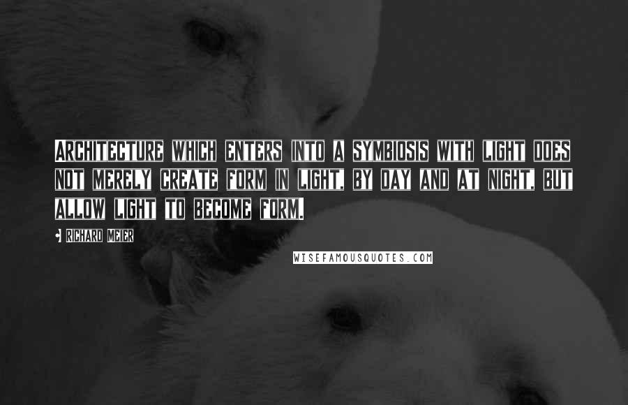 Richard Meier quotes: Architecture which enters into a symbiosis with light does not merely create form in light, by day and at night, but allow light to become form.