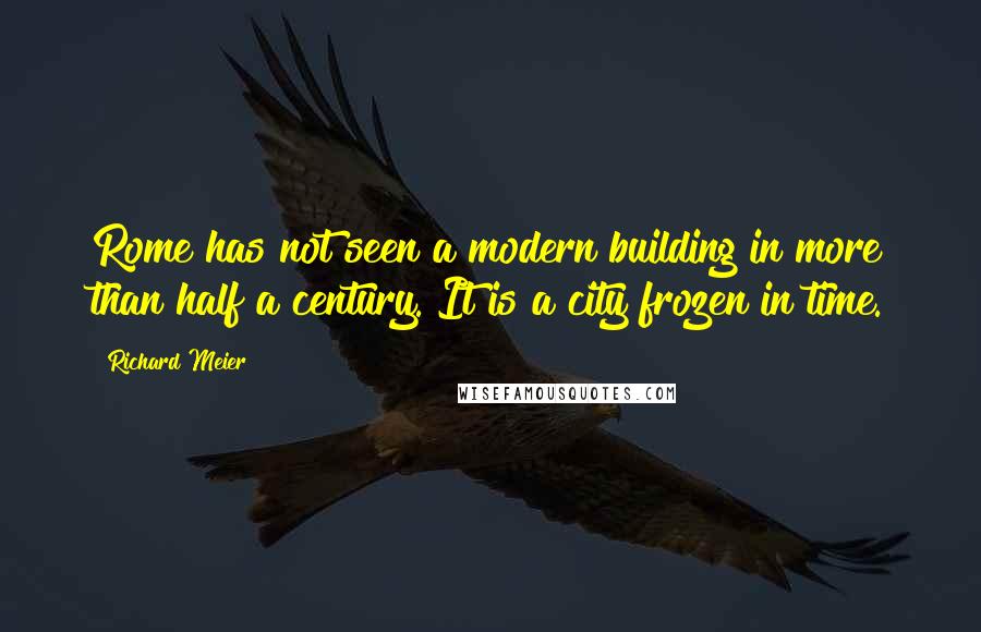 Richard Meier quotes: Rome has not seen a modern building in more than half a century. It is a city frozen in time.