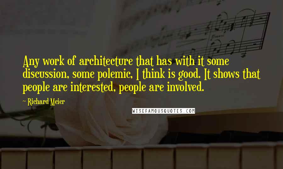 Richard Meier quotes: Any work of architecture that has with it some discussion, some polemic, I think is good. It shows that people are interested, people are involved.