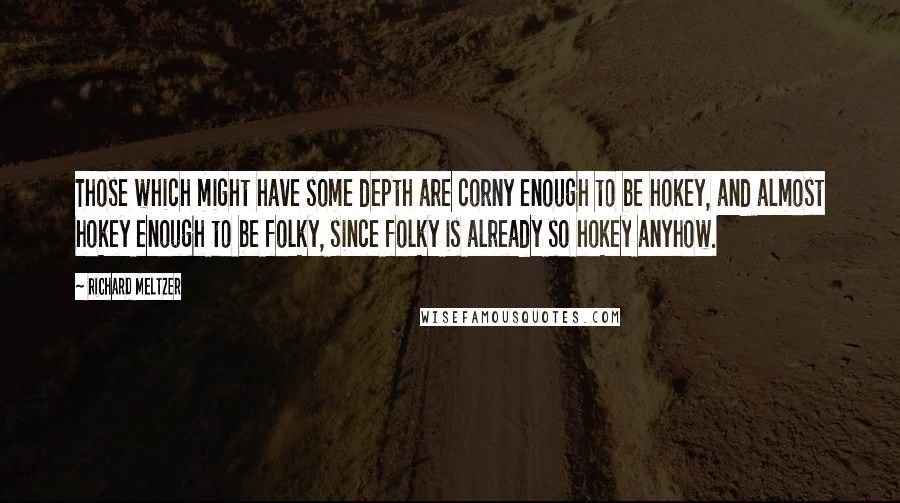 Richard Meltzer quotes: Those which might have some depth are corny enough to be hokey, and almost hokey enough to be folky, since folky is already so hokey anyhow.