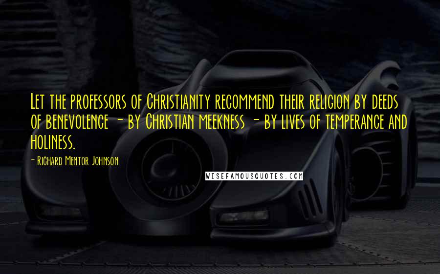 Richard Mentor Johnson quotes: Let the professors of Christianity recommend their religion by deeds of benevolence - by Christian meekness - by lives of temperance and holiness. Richard Mentor Johnson quotes: Let the professors of Christianity recommend their religion by deeds of benevolence - by Christian meekness - by lives of temperance and holiness.