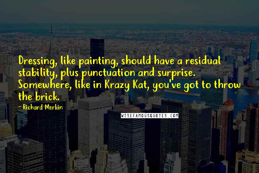 Richard Merkin quotes: Dressing, like painting, should have a residual stability, plus punctuation and surprise. Somewhere, like in Krazy Kat, you've got to throw the brick.