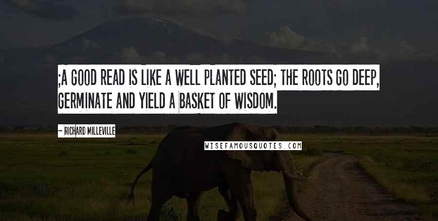Richard Milleville quotes: ;A good read is like a well planted seed; the roots go deep, germinate and yield a basket of wisdom. Richard Milleville quotes: ;A good read is like a well planted seed; the roots go deep, germinate and yield a basket of wisdom.