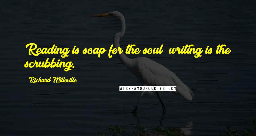 Richard Milleville quotes: Reading is soap for the soul; writing is the scrubbing.