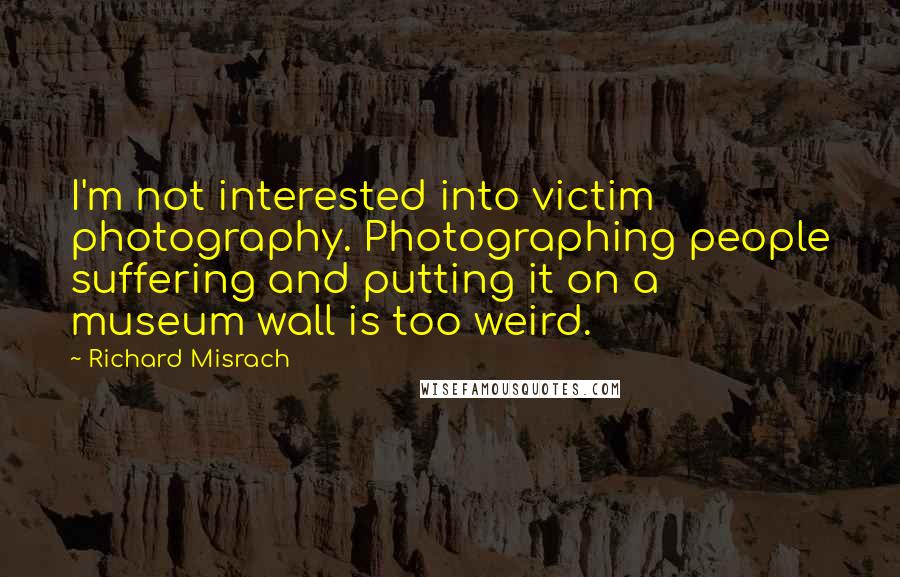 Richard Misrach quotes: I'm not interested into victim photography. Photographing people suffering and putting it on a museum wall is too weird.