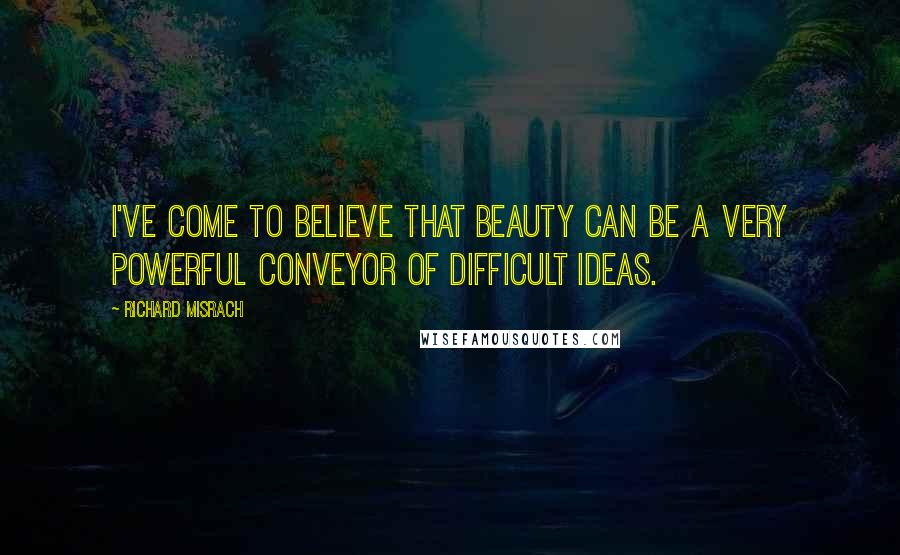 Richard Misrach quotes: I've come to believe that beauty can be a very powerful conveyor of difficult ideas.