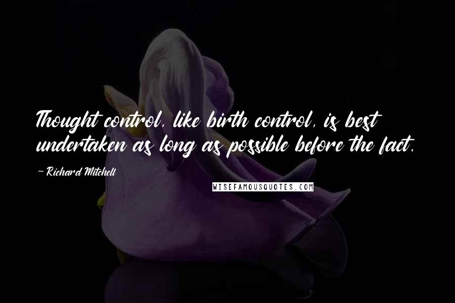 Richard Mitchell quotes: Thought control, like birth control, is best undertaken as long as possible before the fact.