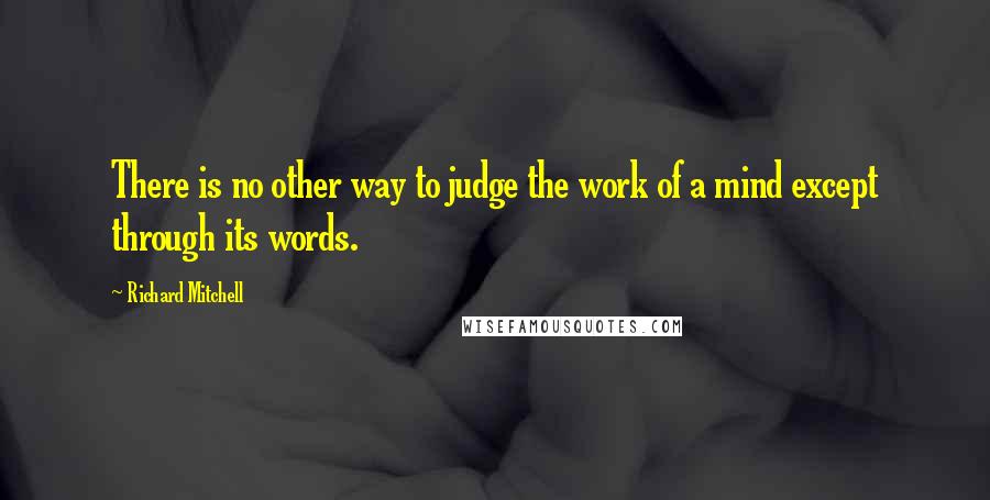 Richard Mitchell quotes: There is no other way to judge the work of a mind except through its words.