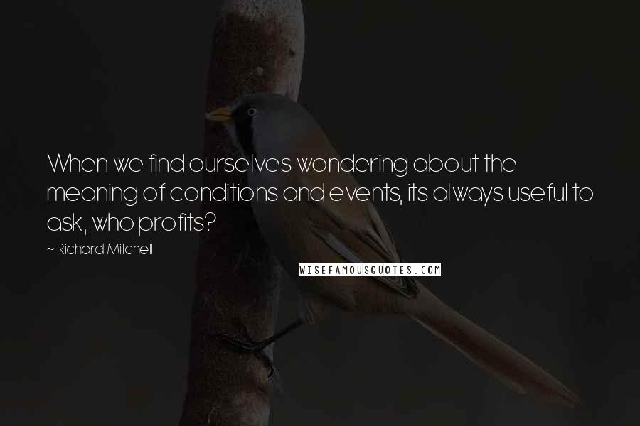 Richard Mitchell quotes: When we find ourselves wondering about the meaning of conditions and events, its always useful to ask, who profits?