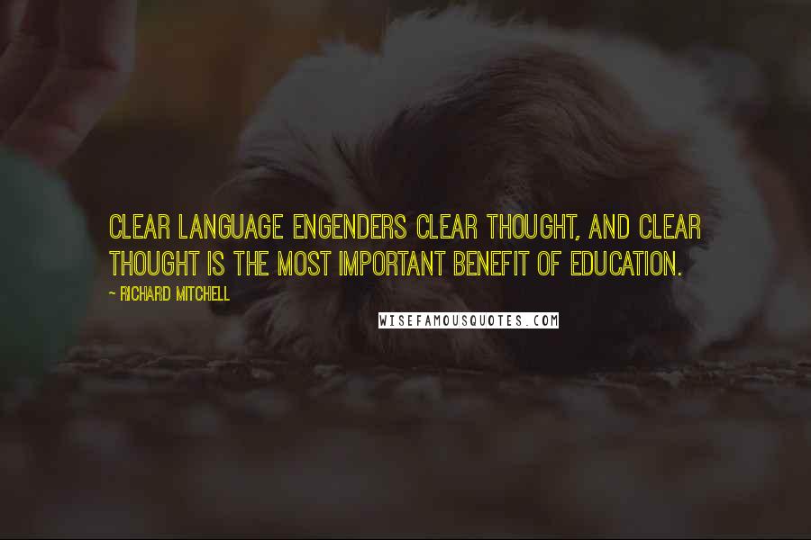 Richard Mitchell quotes: Clear language engenders clear thought, and clear thought is the most important benefit of education. Richard Mitchell quotes: Clear language engenders clear thought, and clear thought is the most important benefit of education.