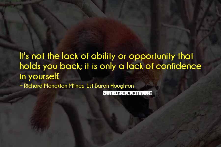 Richard Monckton Milnes, 1st Baron Houghton quotes: It's not the lack of ability or opportunity that holds you back; it is only a lack of confidence in yourself.