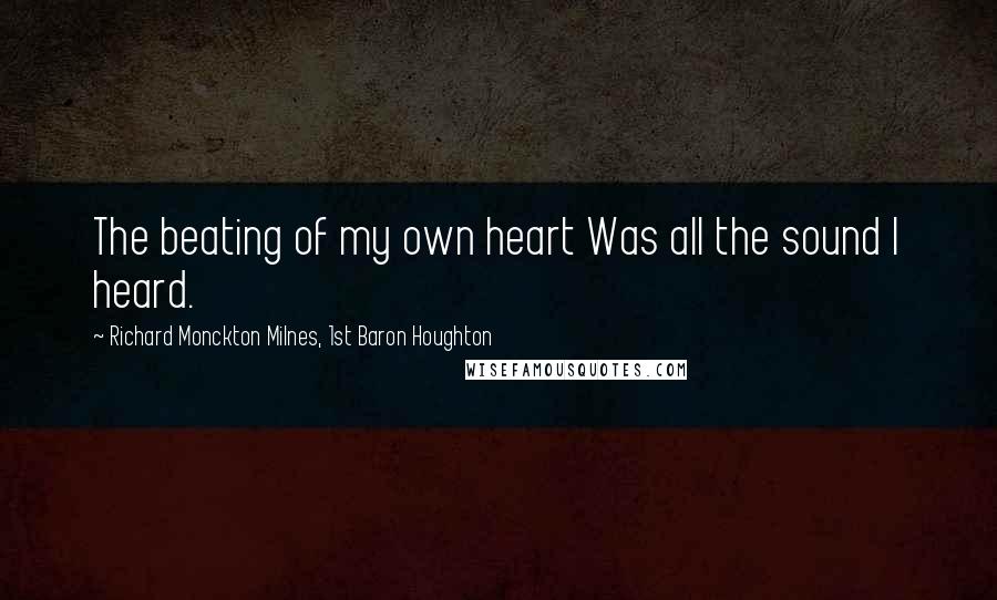 Richard Monckton Milnes, 1st Baron Houghton quotes: The beating of my own heart Was all the sound I heard.