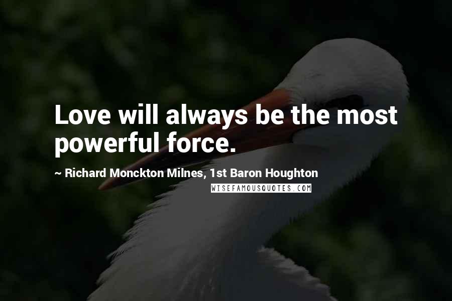 Richard Monckton Milnes, 1st Baron Houghton quotes: Love will always be the most powerful force.