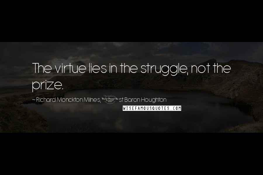 Richard Monckton Milnes, 1st Baron Houghton quotes: The virtue lies in the struggle, not the prize.