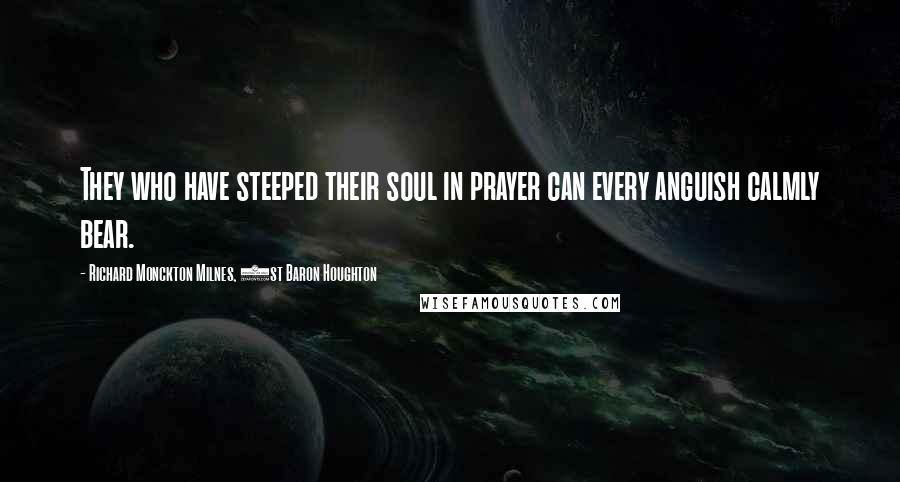 Richard Monckton Milnes, 1st Baron Houghton quotes: They who have steeped their soul in prayer can every anguish calmly bear.