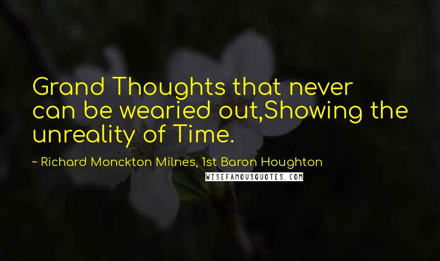 Richard Monckton Milnes, 1st Baron Houghton quotes: Grand Thoughts that never can be wearied out,Showing the unreality of Time.