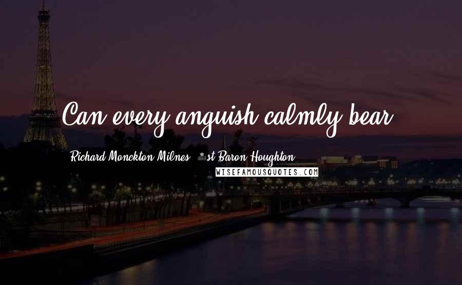 Richard Monckton Milnes, 1st Baron Houghton quotes: Can every anguish calmly bear.