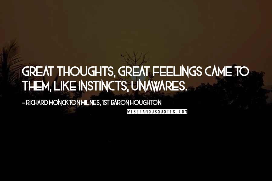 Richard Monckton Milnes, 1st Baron Houghton quotes: Great thoughts, great feelings came to them, Like instincts, unawares.