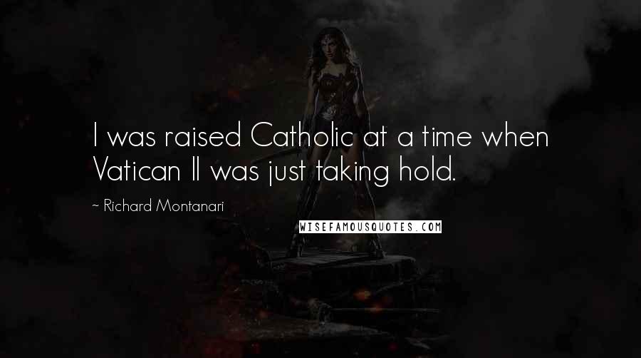 Richard Montanari quotes: I was raised Catholic at a time when Vatican II was just taking hold.