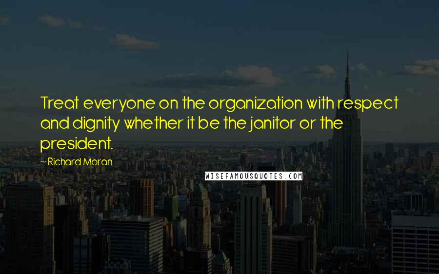 Richard Moran quotes: Treat everyone on the organization with respect and dignity whether it be the janitor or the president.