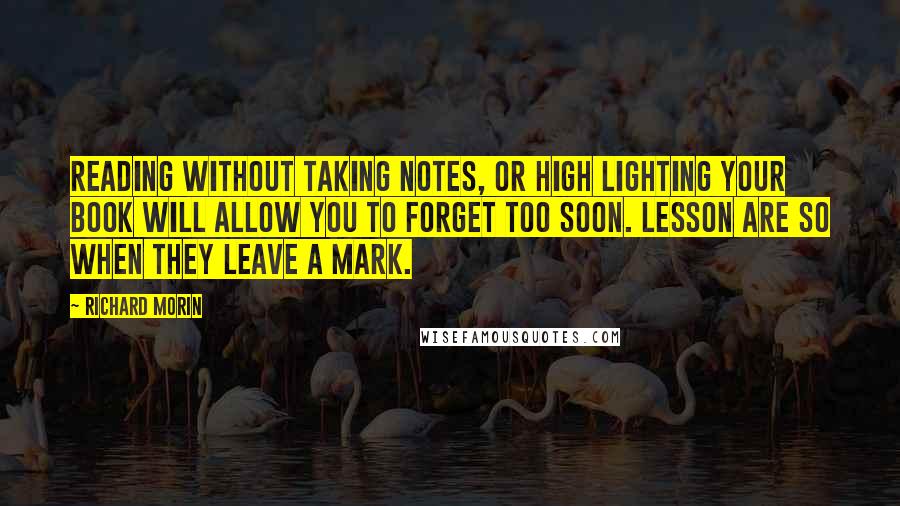 Richard Morin quotes: Reading without taking notes, or high lighting your book will allow you to forget too soon. Lesson are so when they leave a mark.