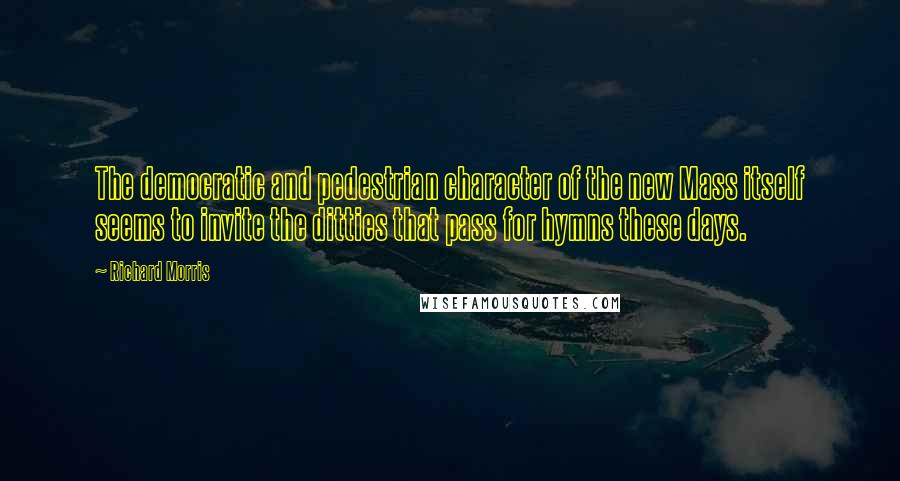 Richard Morris quotes: The democratic and pedestrian character of the new Mass itself seems to invite the ditties that pass for hymns these days.