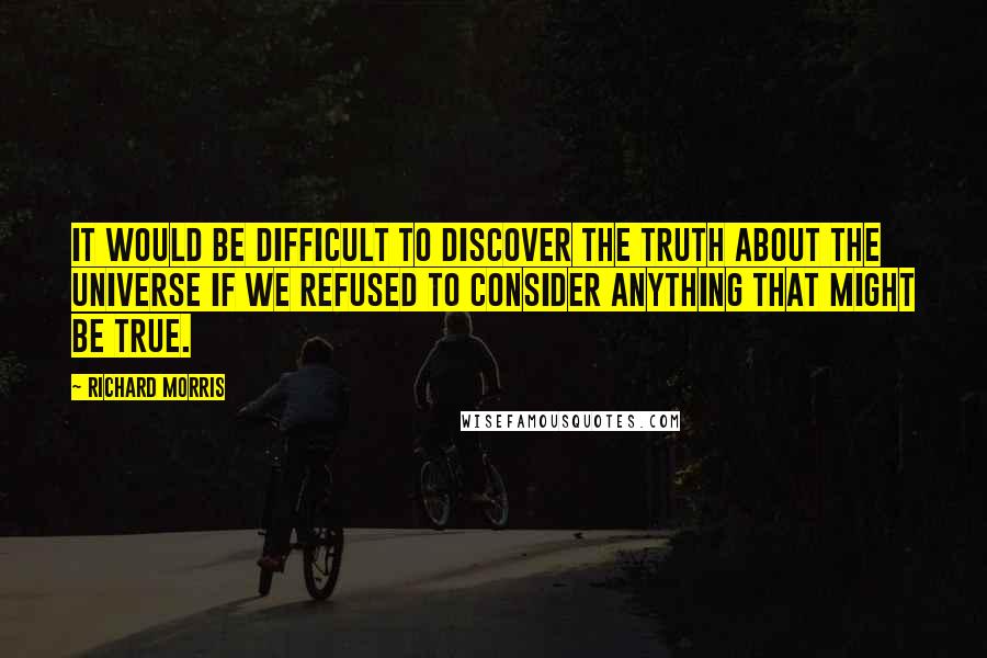 Richard Morris quotes: It would be difficult to discover the truth about the universe if we refused to consider anything that might be true. Richard Morris quotes: It would be difficult to discover the truth about the universe if we refused to consider anything that might be true.
