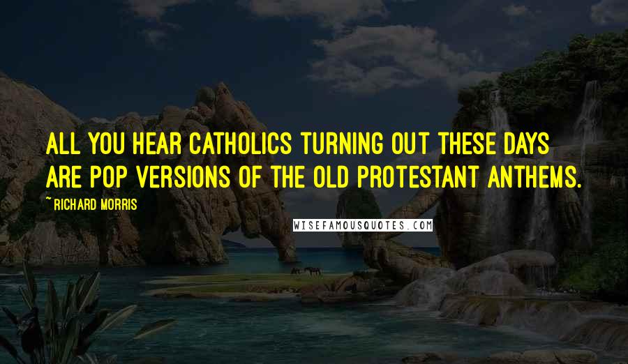 Richard Morris quotes: All you hear Catholics turning out these days are pop versions of the old Protestant anthems.