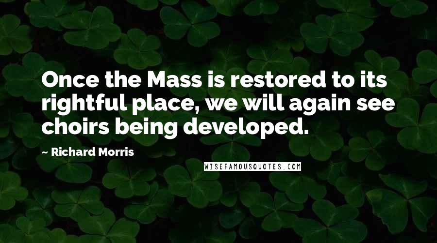 Richard Morris quotes: Once the Mass is restored to its rightful place, we will again see choirs being developed.