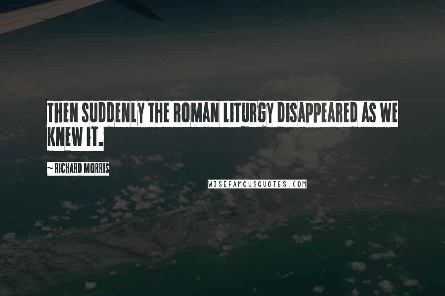 Richard Morris quotes: Then suddenly the Roman liturgy disappeared as we knew it.