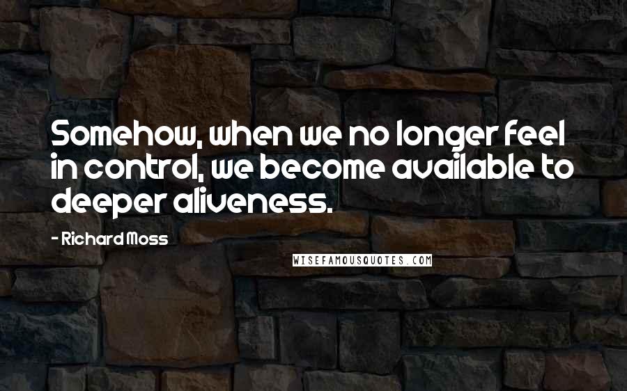 Richard Moss quotes: Somehow, when we no longer feel in control, we become available to deeper aliveness.