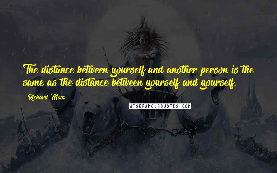 Richard Moss quotes: The distance between yourself and another person is the same as the distance between yourself and yourself. Richard Moss quotes: The distance between yourself and another person is the same as the distance between yourself and yourself.