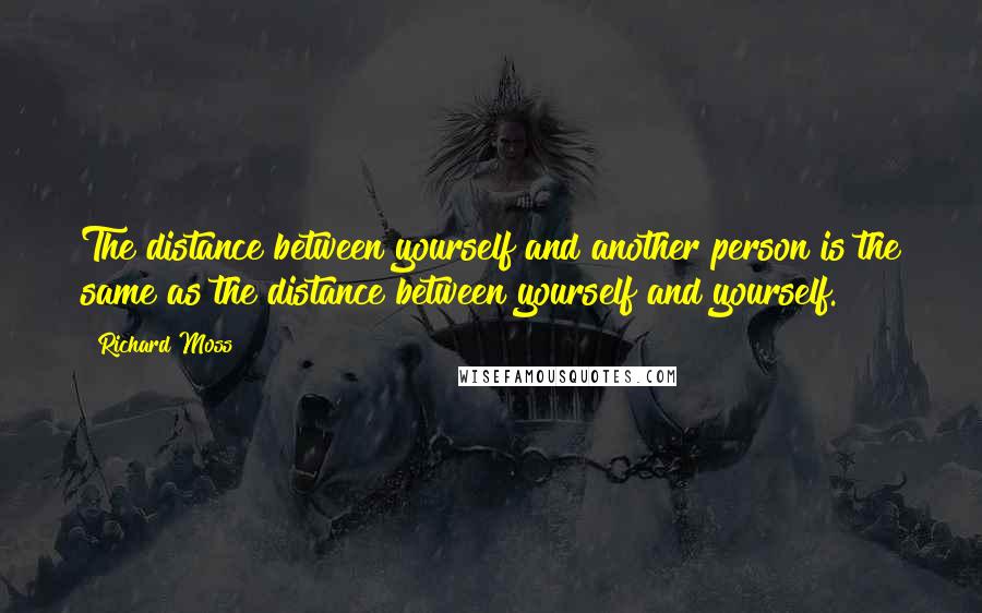 Richard Moss quotes: The distance between yourself and another person is the same as the distance between yourself and yourself.